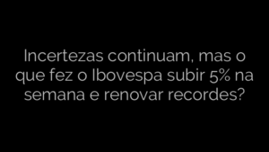 ​Incertezas continuam, mas o que fez o Ibovespa subir 5% na semana e renovar recordes? 